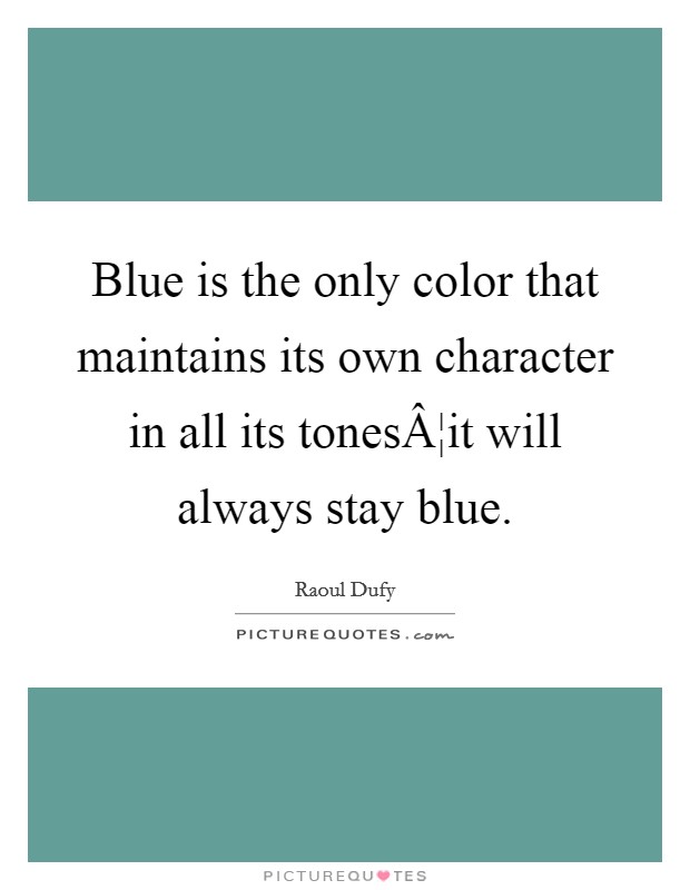 Blue is the only color that maintains its own character in all its tonesÂ¦it will always stay blue. Picture Quote #1