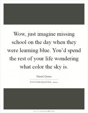 Wow, just imagine missing school on the day when they were learning blue. You’d spend the rest of your life wondering what color the sky is Picture Quote #1