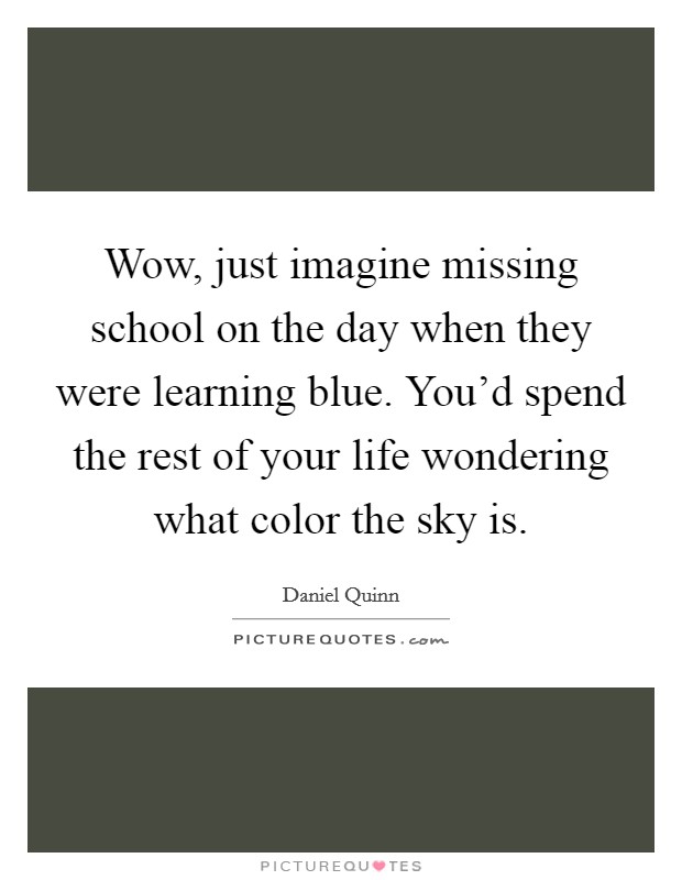 Wow, just imagine missing school on the day when they were learning blue. You'd spend the rest of your life wondering what color the sky is. Picture Quote #1