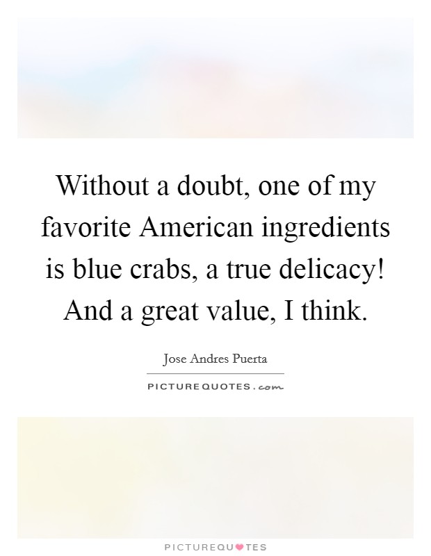 Without a doubt, one of my favorite American ingredients is blue crabs, a true delicacy! And a great value, I think. Picture Quote #1