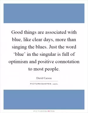 Good things are associated with blue, like clear days, more than singing the blues. Just the word ‘blue’ in the singular is full of optimism and positive connotation to most people Picture Quote #1