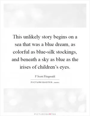 This unlikely story begins on a sea that was a blue dream, as colorful as blue-silk stockings, and beneath a sky as blue as the irises of children’s eyes Picture Quote #1