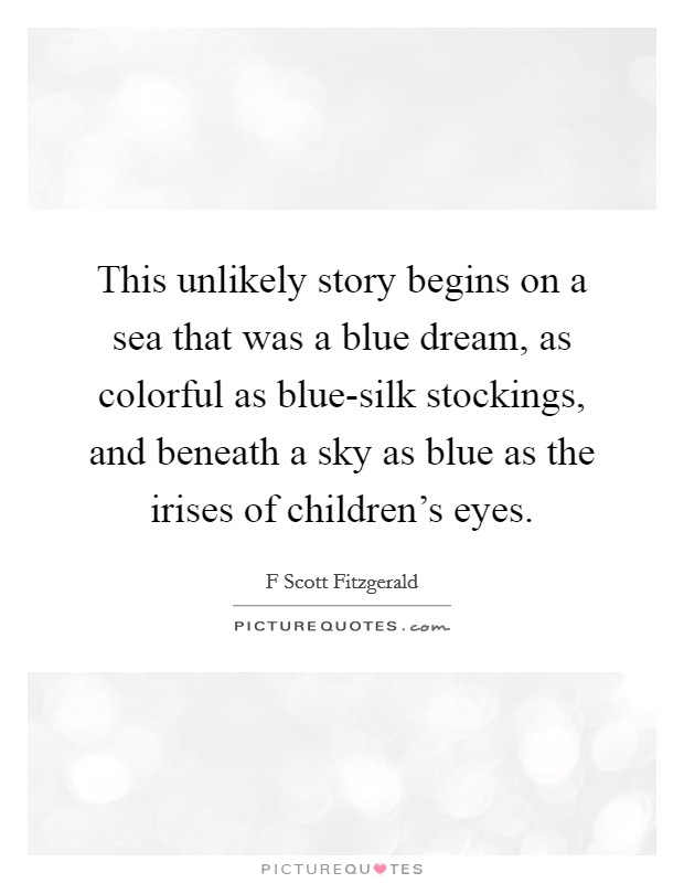 This unlikely story begins on a sea that was a blue dream, as colorful as blue-silk stockings, and beneath a sky as blue as the irises of children's eyes. Picture Quote #1