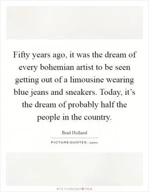 Fifty years ago, it was the dream of every bohemian artist to be seen getting out of a limousine wearing blue jeans and sneakers. Today, it’s the dream of probably half the people in the country Picture Quote #1