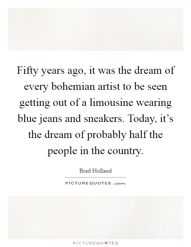 Fifty years ago, it was the dream of every bohemian artist to be seen getting out of a limousine wearing blue jeans and sneakers. Today, it's the dream of probably half the people in the country. Picture Quote #1