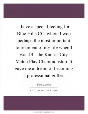 I have a special feeling for Blue Hills CC, where I won perhaps the most important tournament of my life when I was 14 - the Kansas City Match Play Championship. It gave me a dream of becoming a professional golfer Picture Quote #1