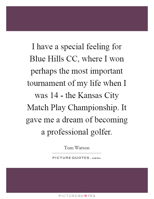 I have a special feeling for Blue Hills CC, where I won perhaps the most important tournament of my life when I was 14 - the Kansas City Match Play Championship. It gave me a dream of becoming a professional golfer. Picture Quote #1