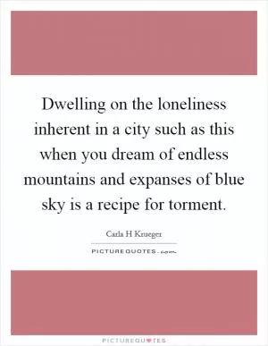 Dwelling on the loneliness inherent in a city such as this when you dream of endless mountains and expanses of blue sky is a recipe for torment Picture Quote #1