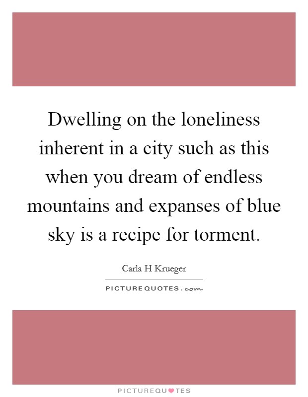 Dwelling on the loneliness inherent in a city such as this when you dream of endless mountains and expanses of blue sky is a recipe for torment. Picture Quote #1