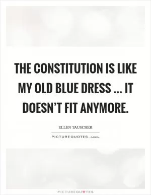 The Constitution is like my old blue dress ... it doesn’t fit anymore Picture Quote #1