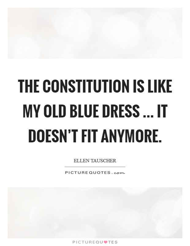 The Constitution is like my old blue dress ... it doesn't fit anymore. Picture Quote #1