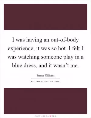 I was having an out-of-body experience, it was so hot. I felt I was watching someone play in a blue dress, and it wasn’t me Picture Quote #1