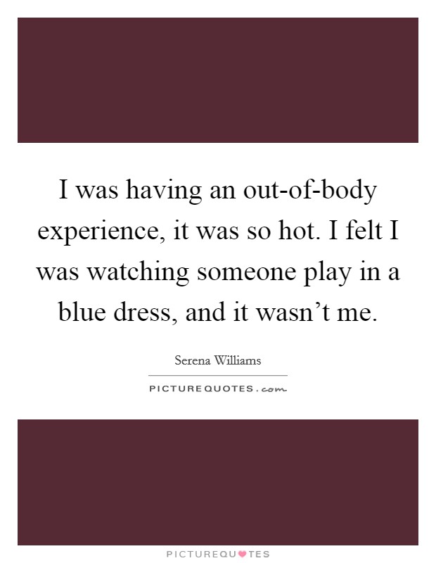 I was having an out-of-body experience, it was so hot. I felt I was watching someone play in a blue dress, and it wasn't me. Picture Quote #1