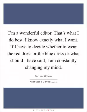 I’m a wonderful editor. That’s what I do best. I know exactly what I want. If I have to decide whether to wear the red dress or the blue dress or what should I have said, I am constantly changing my mind Picture Quote #1