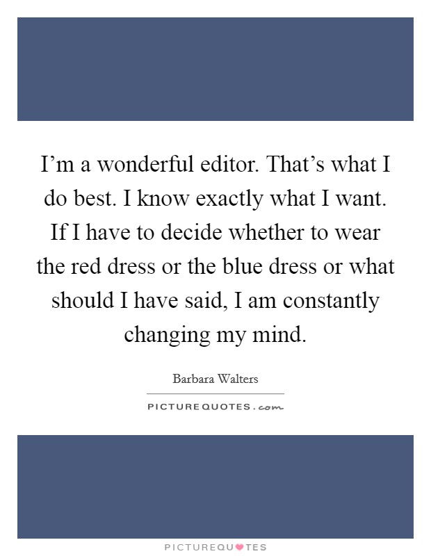I'm a wonderful editor. That's what I do best. I know exactly what I want. If I have to decide whether to wear the red dress or the blue dress or what should I have said, I am constantly changing my mind. Picture Quote #1