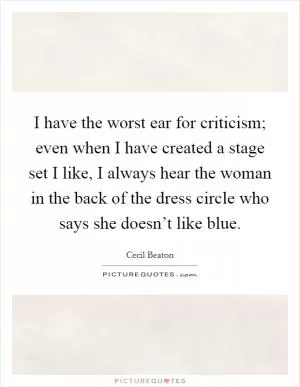 I have the worst ear for criticism; even when I have created a stage set I like, I always hear the woman in the back of the dress circle who says she doesn’t like blue Picture Quote #1
