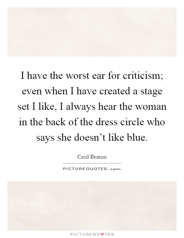I have the worst ear for criticism; even when I have created a stage set I like, I always hear the woman in the back of the dress circle who says she doesn't like blue. Picture Quote #1