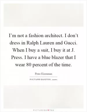 I’m not a fashion architect. I don’t dress in Ralph Lauren and Gucci. When I buy a suit, I buy it at J. Press. I have a blue blazer that I wear 80 percent of the time Picture Quote #1