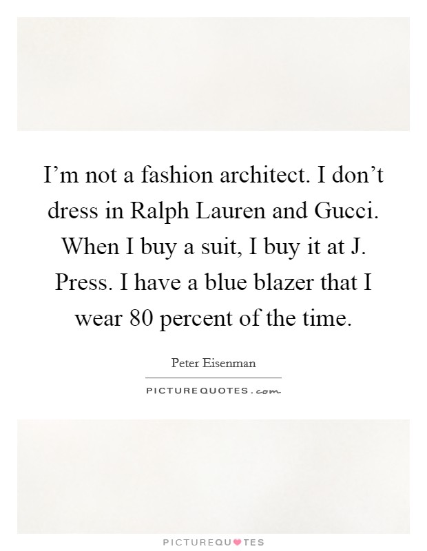 I'm not a fashion architect. I don't dress in Ralph Lauren and Gucci. When I buy a suit, I buy it at J. Press. I have a blue blazer that I wear 80 percent of the time. Picture Quote #1