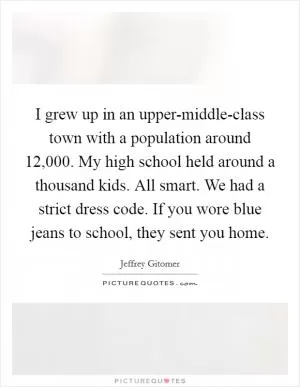 I grew up in an upper-middle-class town with a population around 12,000. My high school held around a thousand kids. All smart. We had a strict dress code. If you wore blue jeans to school, they sent you home Picture Quote #1
