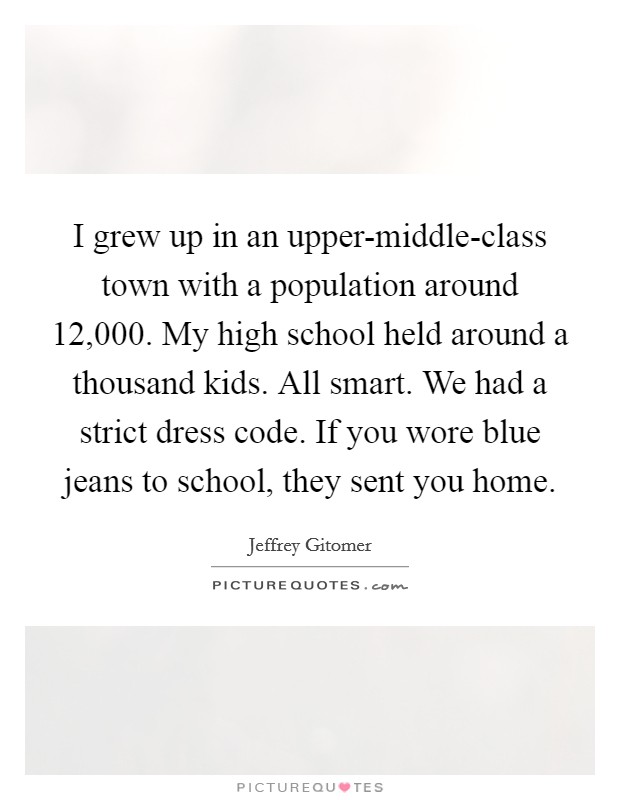 I grew up in an upper-middle-class town with a population around 12,000. My high school held around a thousand kids. All smart. We had a strict dress code. If you wore blue jeans to school, they sent you home. Picture Quote #1