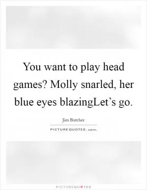 You want to play head games? Molly snarled, her blue eyes blazingLet’s go Picture Quote #1