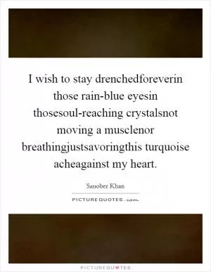 I wish to stay drenchedforeverin those rain-blue eyesin thosesoul-reaching crystalsnot moving a musclenor breathingjustsavoringthis turquoise acheagainst my heart Picture Quote #1