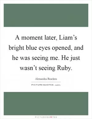 A moment later, Liam’s bright blue eyes opened, and he was seeing me. He just wasn’t seeing Ruby Picture Quote #1