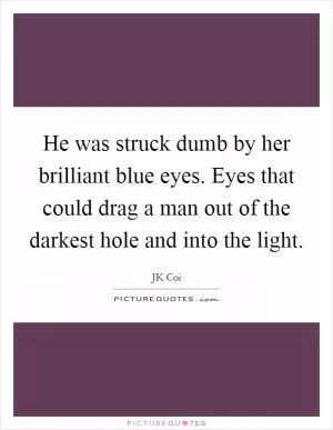 He was struck dumb by her brilliant blue eyes. Eyes that could drag a man out of the darkest hole and into the light Picture Quote #1