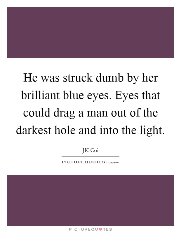 He was struck dumb by her brilliant blue eyes. Eyes that could drag a man out of the darkest hole and into the light. Picture Quote #1