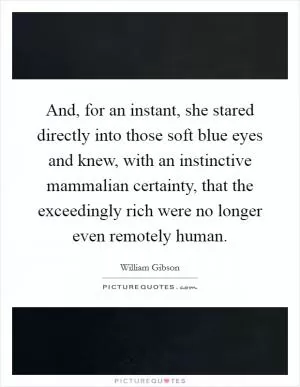 And, for an instant, she stared directly into those soft blue eyes and knew, with an instinctive mammalian certainty, that the exceedingly rich were no longer even remotely human Picture Quote #1