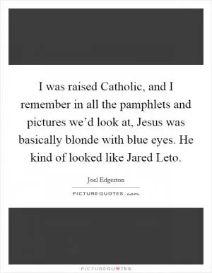 I was raised Catholic, and I remember in all the pamphlets and pictures we’d look at, Jesus was basically blonde with blue eyes. He kind of looked like Jared Leto Picture Quote #1