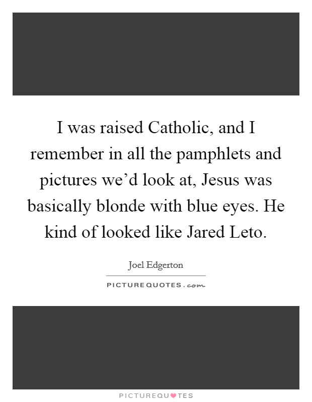 I was raised Catholic, and I remember in all the pamphlets and pictures we'd look at, Jesus was basically blonde with blue eyes. He kind of looked like Jared Leto. Picture Quote #1