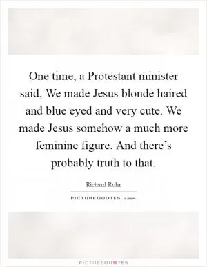 One time, a Protestant minister said, We made Jesus blonde haired and blue eyed and very cute. We made Jesus somehow a much more feminine figure. And there’s probably truth to that Picture Quote #1
