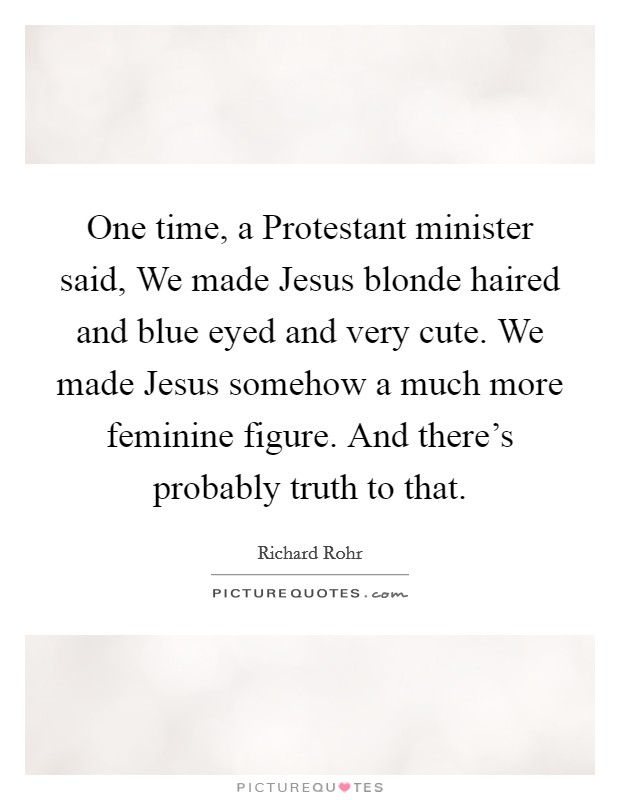 One time, a Protestant minister said, We made Jesus blonde haired and blue eyed and very cute. We made Jesus somehow a much more feminine figure. And there's probably truth to that. Picture Quote #1