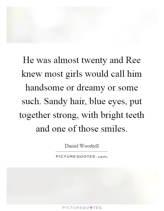 He was almost twenty and Ree knew most girls would call him handsome or dreamy or some such. Sandy hair, blue eyes, put together strong, with bright teeth and one of those smiles. Picture Quote #1