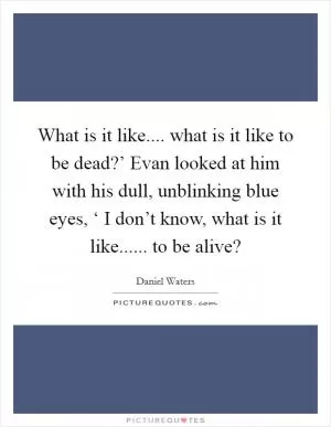 What is it like.... what is it like to be dead?’ Evan looked at him with his dull, unblinking blue eyes, ‘ I don’t know, what is it like...... to be alive? Picture Quote #1