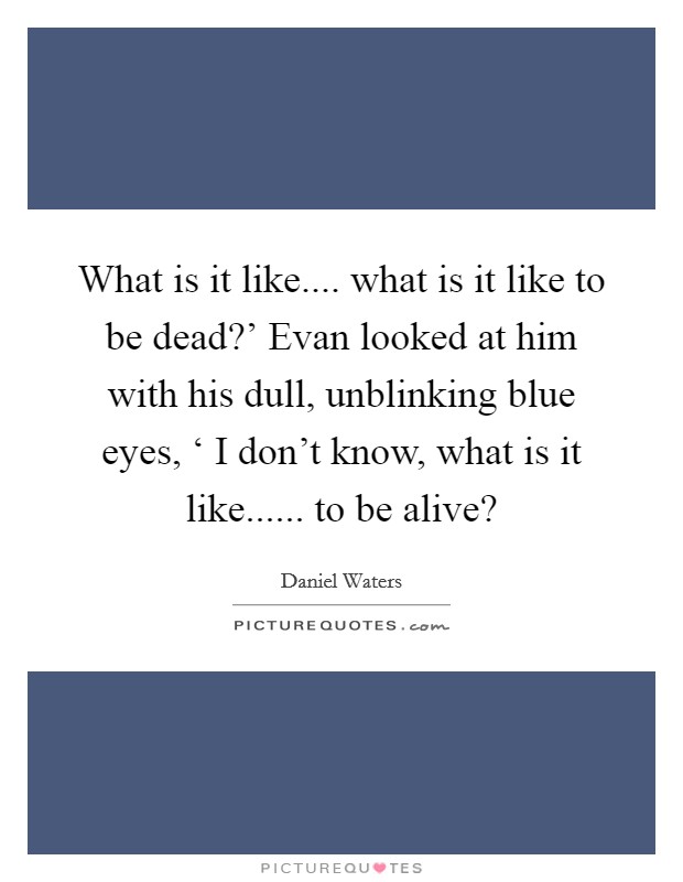 What is it like.... what is it like to be dead?' Evan looked at him with his dull, unblinking blue eyes, ‘ I don't know, what is it like...... to be alive? Picture Quote #1