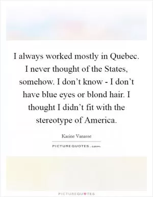 I always worked mostly in Quebec. I never thought of the States, somehow. I don’t know - I don’t have blue eyes or blond hair. I thought I didn’t fit with the stereotype of America Picture Quote #1