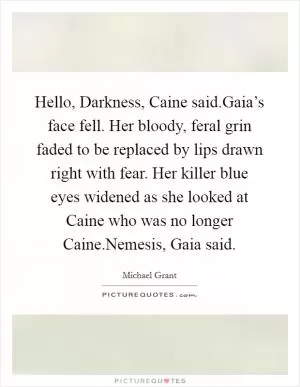 Hello, Darkness, Caine said.Gaia’s face fell. Her bloody, feral grin faded to be replaced by lips drawn right with fear. Her killer blue eyes widened as she looked at Caine who was no longer Caine.Nemesis, Gaia said Picture Quote #1