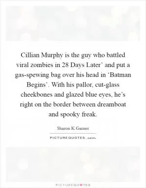 Cillian Murphy is the guy who battled viral zombies in  28 Days Later’ and put a gas-spewing bag over his head in ‘Batman Begins’. With his pallor, cut-glass cheekbones and glazed blue eyes, he’s right on the border between dreamboat and spooky freak Picture Quote #1