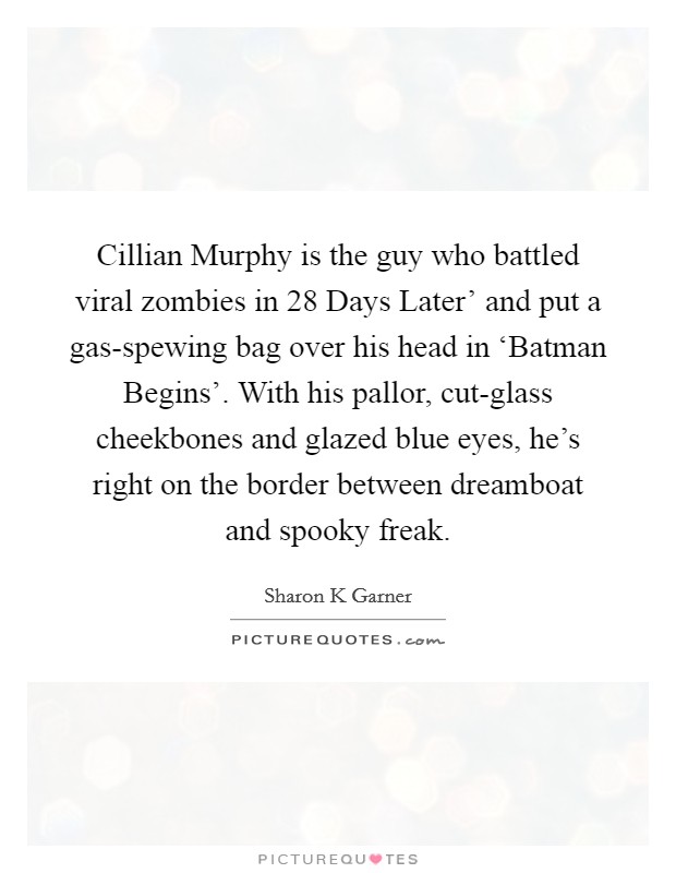 Cillian Murphy is the guy who battled viral zombies in  28 Days Later' and put a gas-spewing bag over his head in ‘Batman Begins'. With his pallor, cut-glass cheekbones and glazed blue eyes, he's right on the border between dreamboat and spooky freak. Picture Quote #1