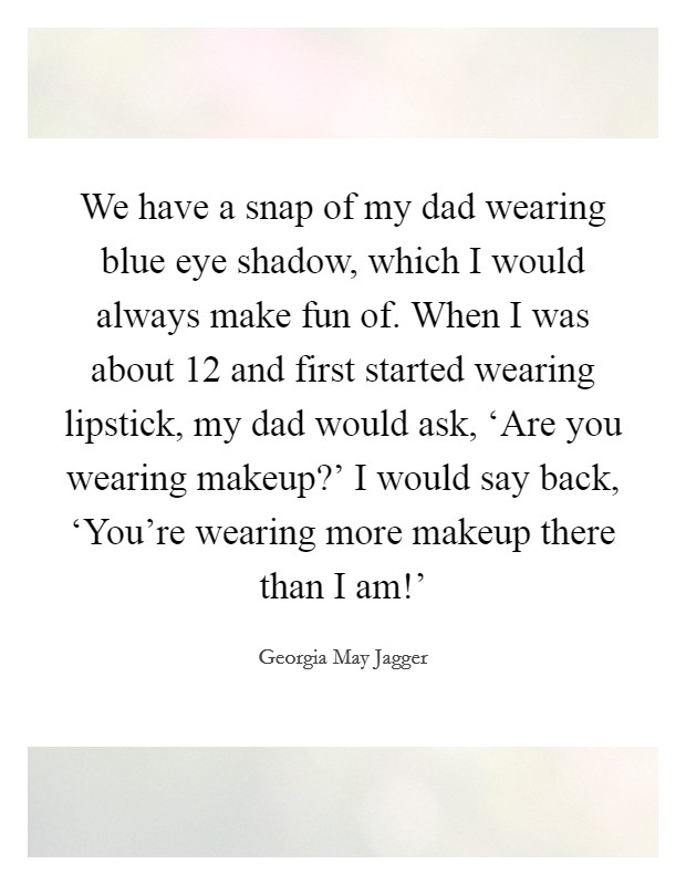 We have a snap of my dad wearing blue eye shadow, which I would always make fun of. When I was about 12 and first started wearing lipstick, my dad would ask, ‘Are you wearing makeup?' I would say back, ‘You're wearing more makeup there than I am!' Picture Quote #1