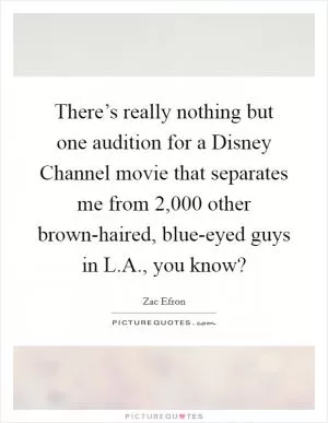 There’s really nothing but one audition for a Disney Channel movie that separates me from 2,000 other brown-haired, blue-eyed guys in L.A., you know? Picture Quote #1