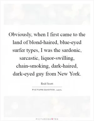 Obviously, when I first came to the land of blond-haired, blue-eyed surfer types, I was the sardonic, sarcastic, liquor-swilling, chain-smoking, dark-haired, dark-eyed guy from New York Picture Quote #1