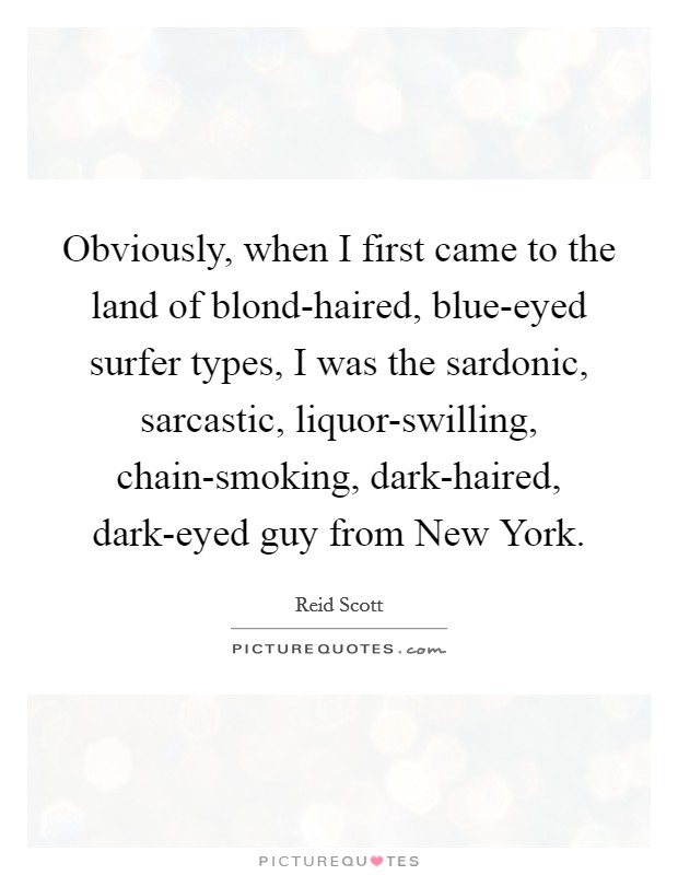 Obviously, when I first came to the land of blond-haired, blue-eyed surfer types, I was the sardonic, sarcastic, liquor-swilling, chain-smoking, dark-haired, dark-eyed guy from New York. Picture Quote #1