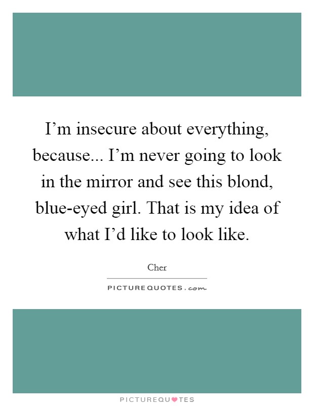 I'm insecure about everything, because... I'm never going to look in the mirror and see this blond, blue-eyed girl. That is my idea of what I'd like to look like. Picture Quote #1