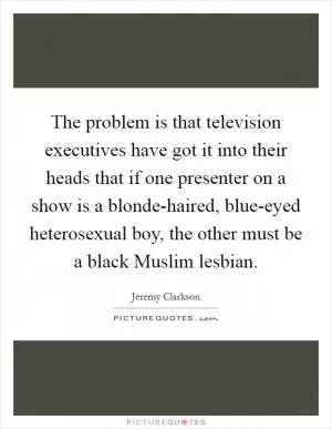 The problem is that television executives have got it into their heads that if one presenter on a show is a blonde-haired, blue-eyed heterosexual boy, the other must be a black Muslim lesbian Picture Quote #1