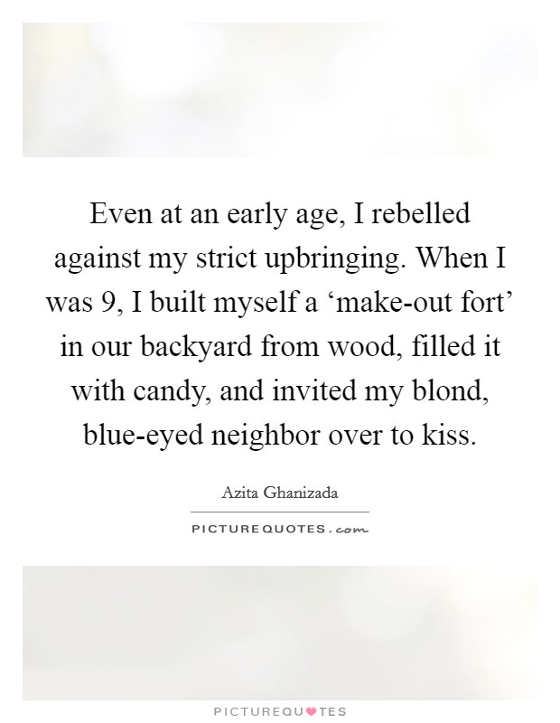 Even at an early age, I rebelled against my strict upbringing. When I was 9, I built myself a ‘make-out fort' in our backyard from wood, filled it with candy, and invited my blond, blue-eyed neighbor over to kiss. Picture Quote #1