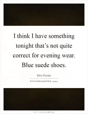 I think I have something tonight that’s not quite correct for evening wear. Blue suede shoes Picture Quote #1